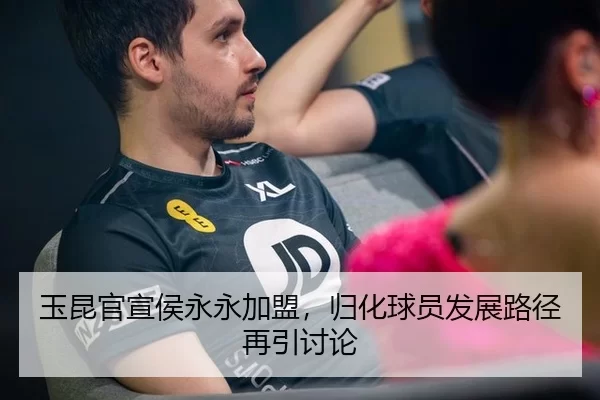 玉昆官宣侯永永加盟，归化球员发展路径再引讨论