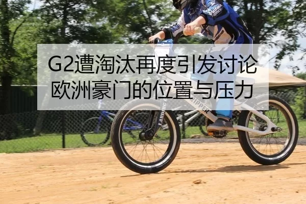 G2遭淘汰再度引发讨论 欧洲豪门的位置与压力